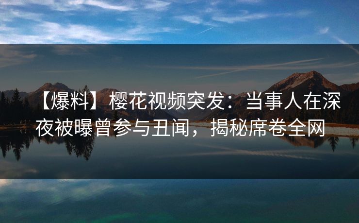 【爆料】樱花视频突发：当事人在深夜被曝曾参与丑闻，揭秘席卷全网