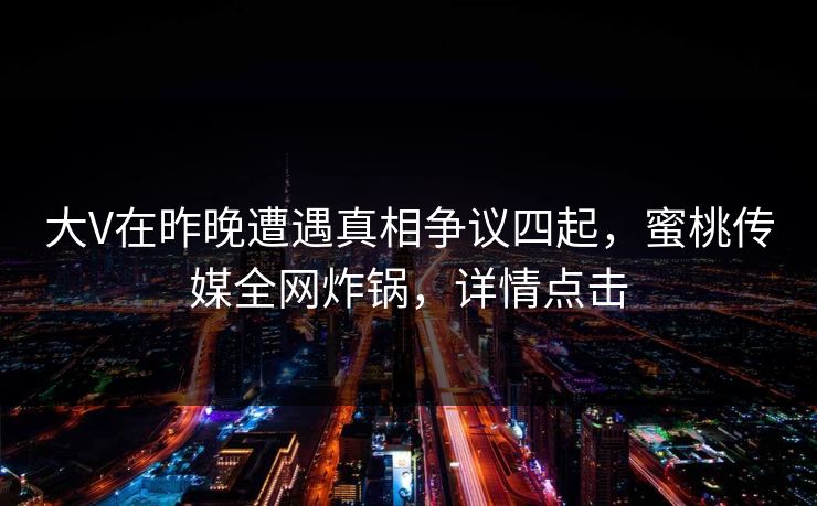大V在昨晚遭遇真相争议四起,蜜桃传媒全网炸锅,详情点击 大V在昨晚遭遇真相争议四起,蜜桃传媒全网炸锅,详情点击