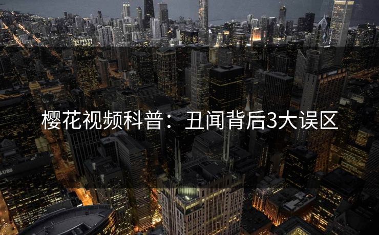 樱花视频科普：丑闻背后3大误区
