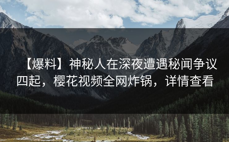 【爆料】神秘人在深夜遭遇秘闻争议四起，樱花视频全网炸锅，详情查看