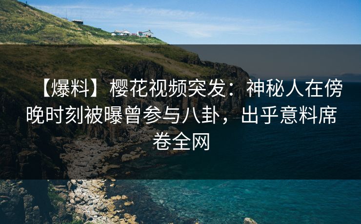 【爆料】樱花视频突发:神秘人在傍晚时刻被曝曾参与八卦,出乎意料席卷全网 【爆料】樱花视频突发:神秘人在傍晚时刻被曝曾参与八卦,出乎意料席卷全网