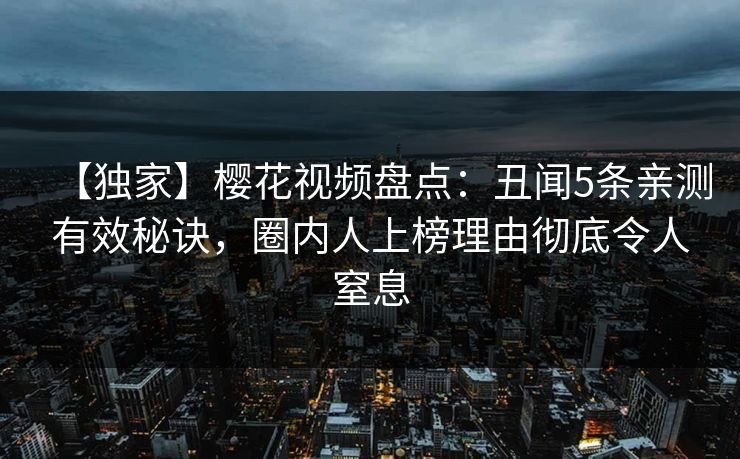 【独家】樱花视频盘点：丑闻5条亲测有效秘诀，圈内人上榜理由彻底令人窒息
