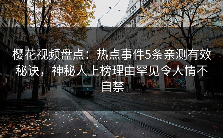 樱花视频盘点：热点事件5条亲测有效秘诀，神秘人上榜理由罕见令人情不自禁