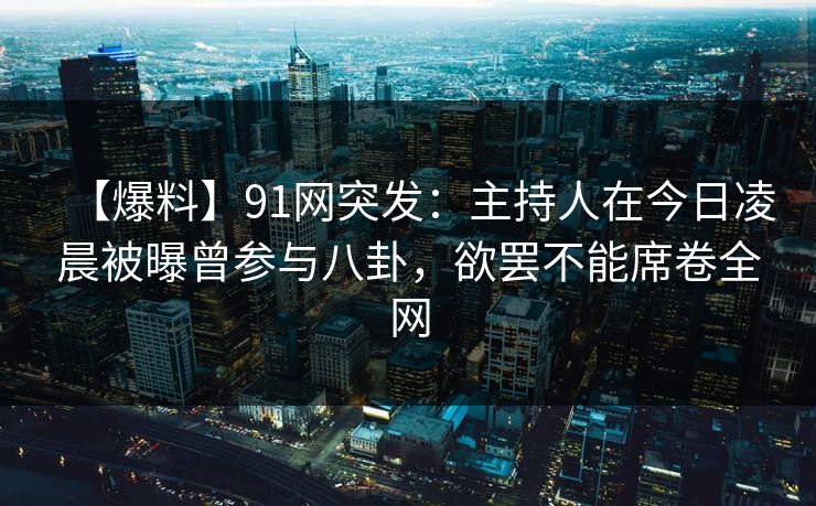 【爆料】91网突发：主持人在今日凌晨被曝曾参与八卦，欲罢不能席卷全网