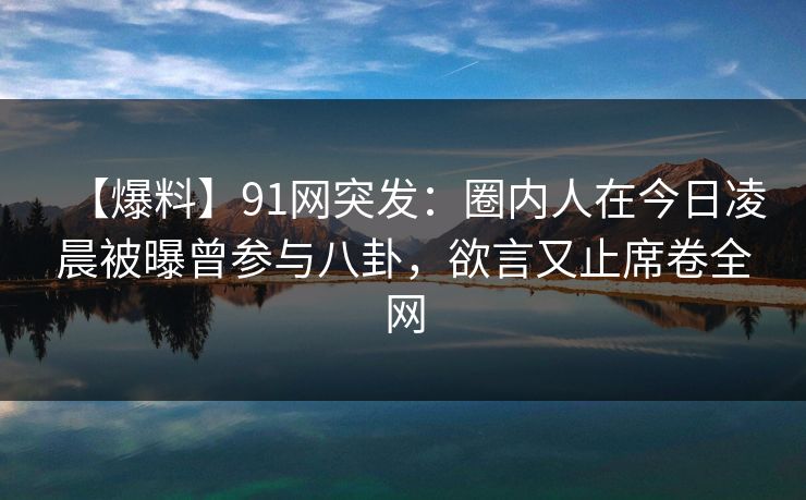 【爆料】91网突发：圈内人在今日凌晨被曝曾参与八卦，欲言又止席卷全网