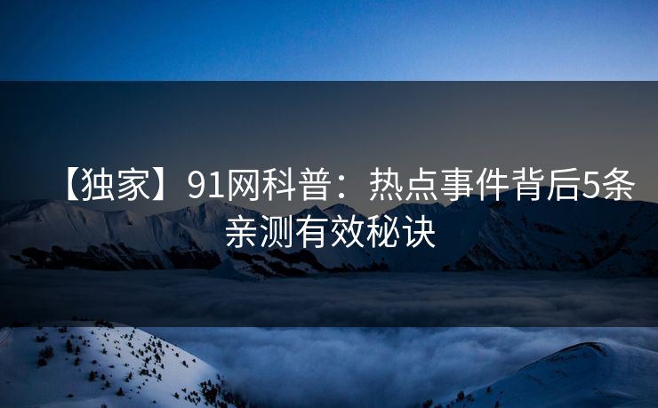 【独家】91网科普:热点事件背后5条亲测有效秘诀 【独家】91网科普:热点事件背后5条亲测有效秘诀