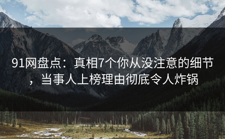 91网盘点:真相7个你从没注意的细节,当事人上榜理由彻底令人炸锅 91网盘点:真相7个你从没注意的细节,当事人上榜理由彻底令人炸锅