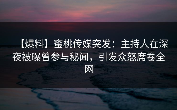 【爆料】蜜桃传媒突发:主持人在深夜被曝曾参与秘闻,引发众怒席卷全网 【爆料】蜜桃传媒突发:主持人在深夜被曝曾参与秘闻,引发众怒席卷全网