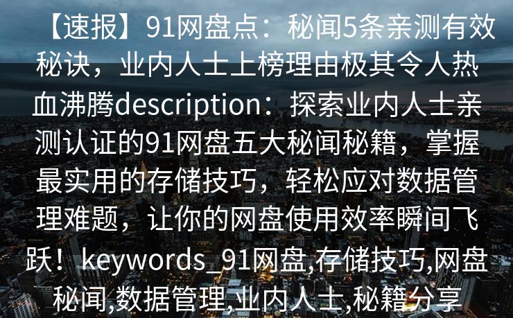 【速报】91网盘点：秘闻5条亲测有效秘诀，业内人士上榜理由极其令人热血沸腾description：探索业内人士亲测认证的91网盘五大秘闻秘籍，掌握最实用的存储技巧，轻松应对数据管理难题，让你的网盘使用效率瞬间飞跃！keywords_91网盘,存储技巧,网盘秘闻,数据管理,业内人士,秘籍分享