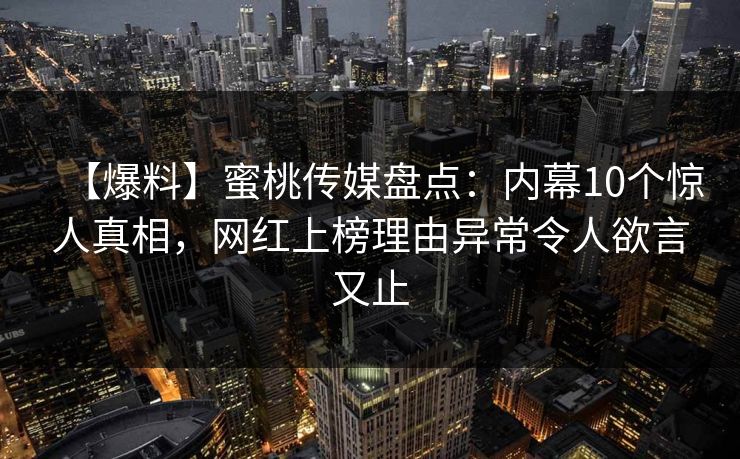 【爆料】蜜桃传媒盘点：内幕10个惊人真相，网红上榜理由异常令人欲言又止