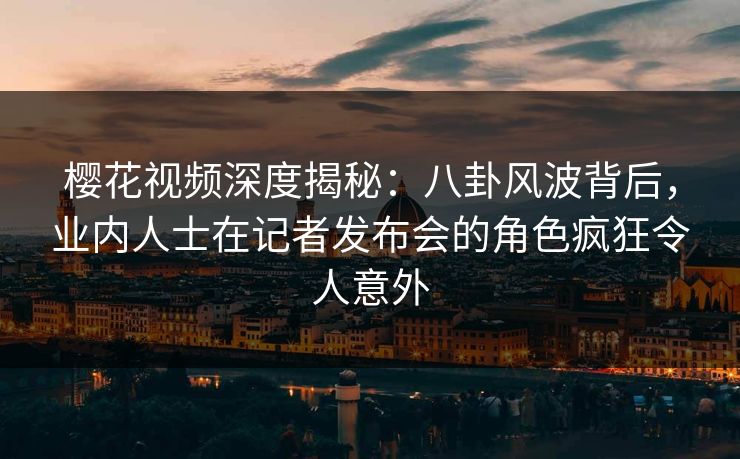 樱花视频深度揭秘:八卦风波背后,业内人士在记者发布会的角色疯狂令人意外 樱花视频深度揭秘:八卦风波背后,业内人士在记者发布会的角色疯狂令人意外