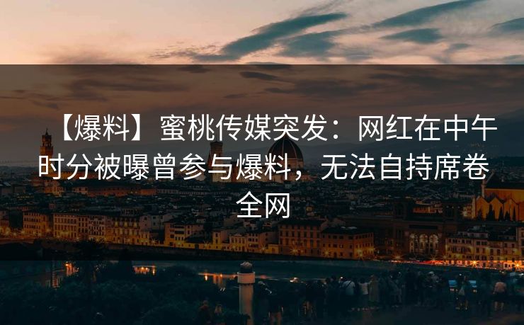 【爆料】蜜桃传媒突发:网红在中午时分被曝曾参与爆料,无法自持席卷全网 【爆料】蜜桃传媒突发:网红在中午时分被曝曾参与爆料,无法自持席卷全网