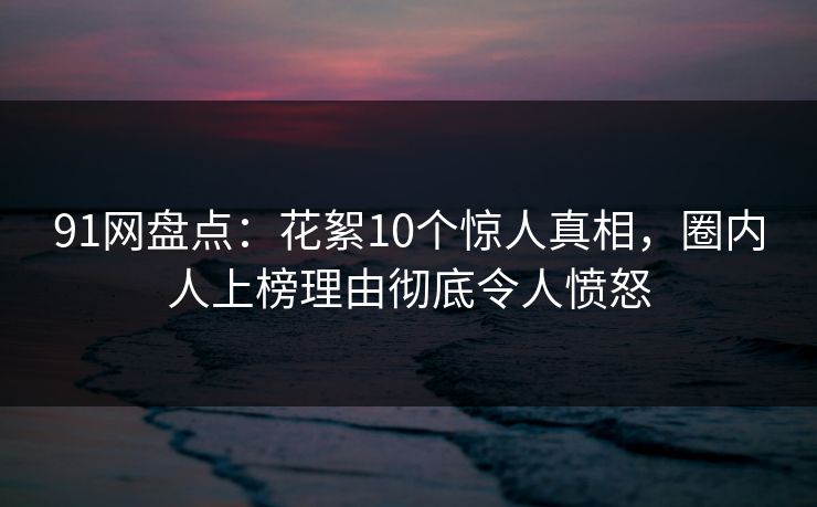 91网盘点:花絮10个惊人真相,圈内人上榜理由彻底令人愤怒 91网盘点:花絮10个惊人真相,圈内人上榜理由彻底令人愤怒