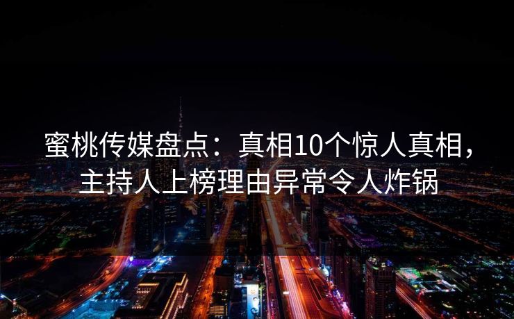 蜜桃传媒盘点:真相10个惊人真相,主持人上榜理由异常令人炸锅 蜜桃传媒盘点:真相10个惊人真相,主持人上榜理由异常令人炸锅