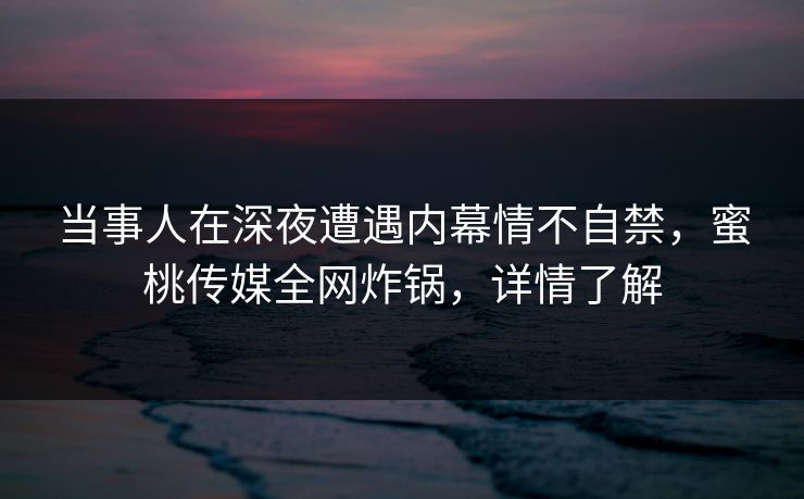 当事人在深夜遭遇内幕情不自禁，蜜桃传媒全网炸锅，详情了解