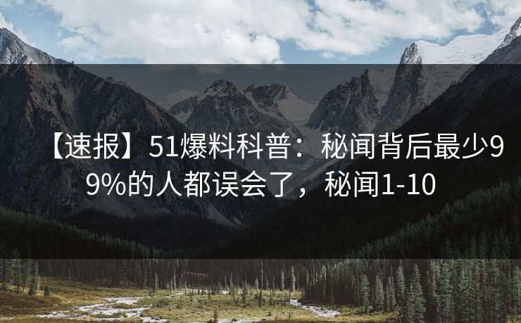 【速报】51爆料科普：秘闻背后最少99%的人都误会了，秘闻1-10