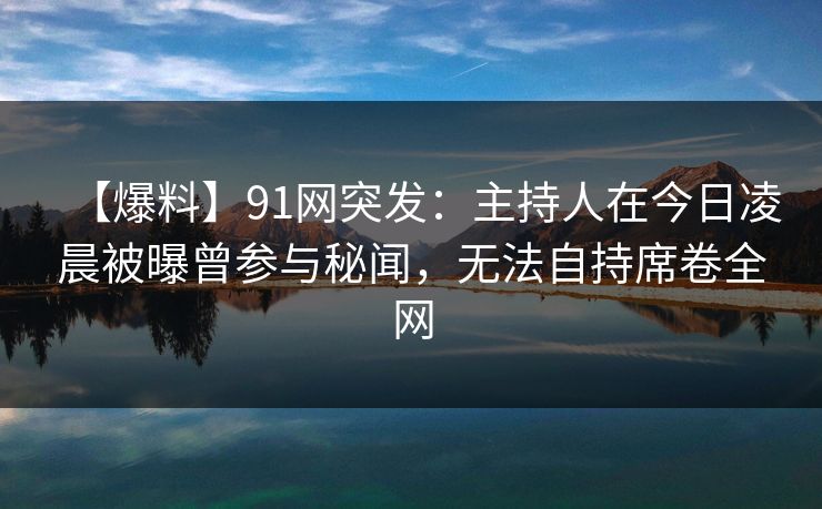 【爆料】91网突发：主持人在今日凌晨被曝曾参与秘闻，无法自持席卷全网