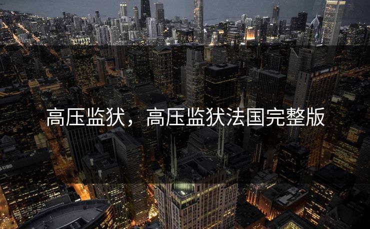 高压监犾,高压监犾法国完整版 高压监犾,高压监犾法国完整版