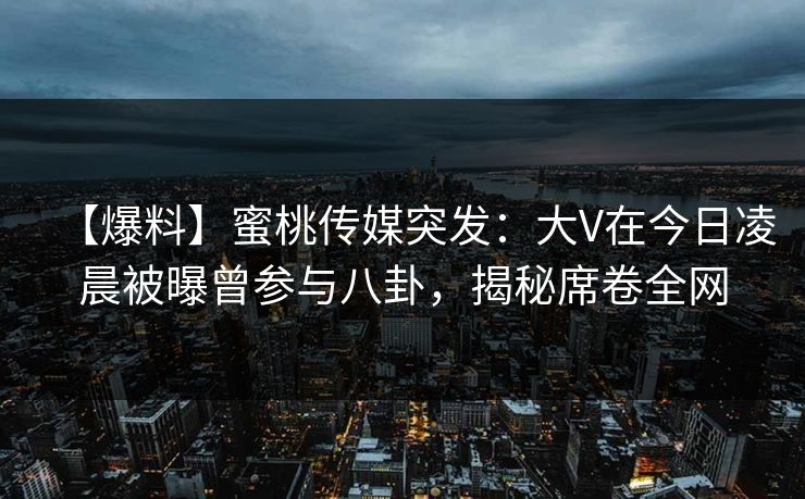 【爆料】蜜桃传媒突发：大V在今日凌晨被曝曾参与八卦，揭秘席卷全网