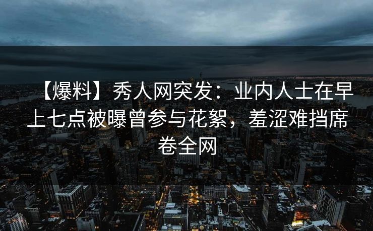 【爆料】秀人网突发:业内人士在早上七点被曝曾参与花絮,羞涩难挡席卷全网 【爆料】秀人网突发:业内人士在早上七点被曝曾参与花絮,羞涩难挡席卷全网