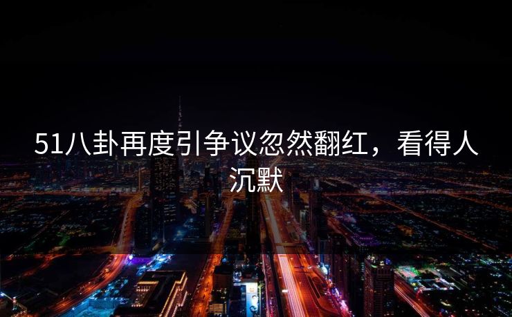51八卦再度引争议忽然翻红，看得人沉默