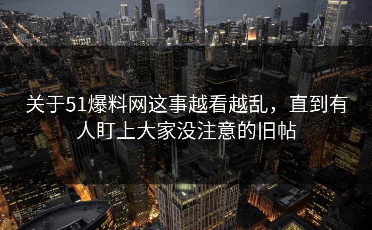 关于51爆料网这事越看越乱，直到有人盯上大家没注意的旧帖