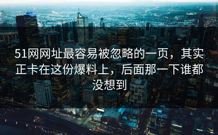 51网网址最容易被忽略的一页，其实正卡在这份爆料上，后面那一下谁都没想到