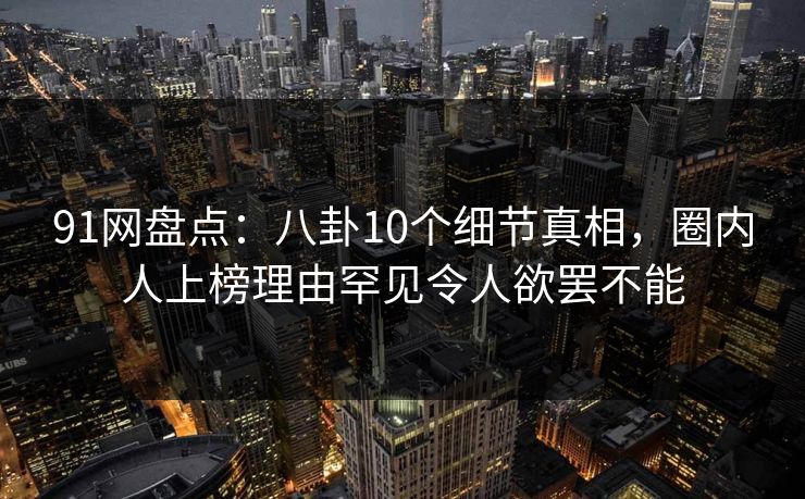 91网盘点：八卦10个细节真相，圈内人上榜理由罕见令人欲罢不能