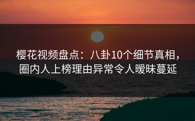 樱花视频盘点:八卦10个细节真相,圈内人上榜理由异常令人暧昧蔓延 樱花视频盘点:八卦10个细节真相,圈内人上榜理由异常令人暧昧蔓延