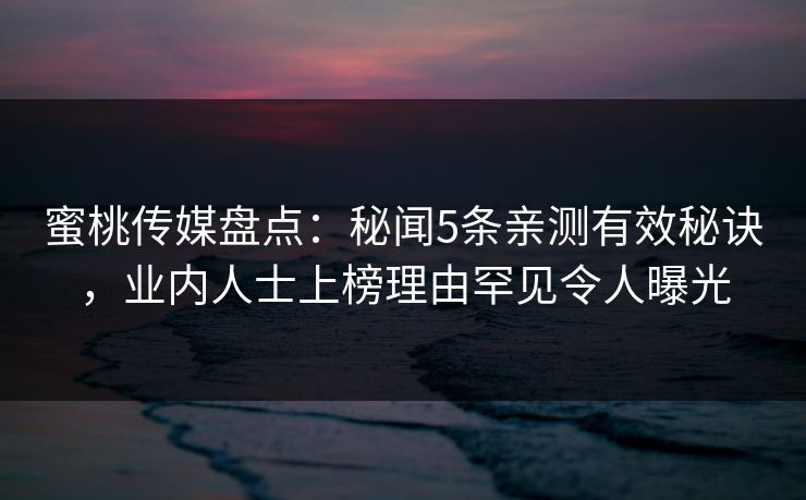 蜜桃传媒盘点:秘闻5条亲测有效秘诀,业内人士上榜理由罕见令人曝光 蜜桃传媒盘点:秘闻5条亲测有效秘诀,业内人士上榜理由罕见令人曝光