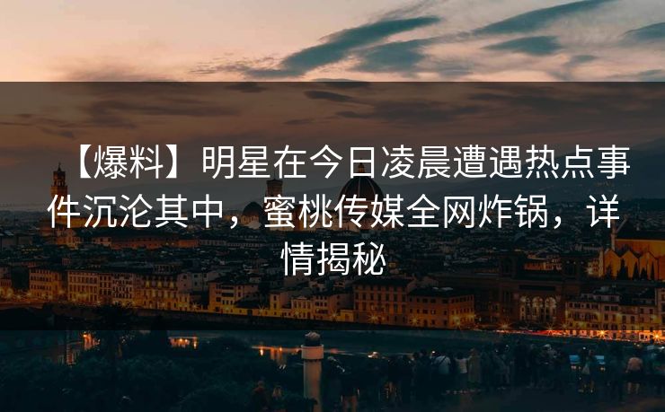 【爆料】明星在今日凌晨遭遇热点事件沉沦其中,蜜桃传媒全网炸锅,详情揭秘 【爆料】明星在今日凌晨遭遇热点事件沉沦其中,蜜桃传媒全网炸锅,详情揭秘