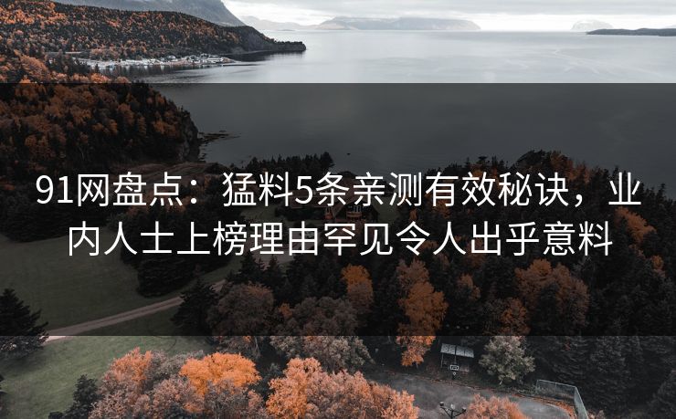 91网盘点:猛料5条亲测有效秘诀,业内人士上榜理由罕见令人出乎意料 91网盘点:猛料5条亲测有效秘诀,业内人士上榜理由罕见令人出乎意料