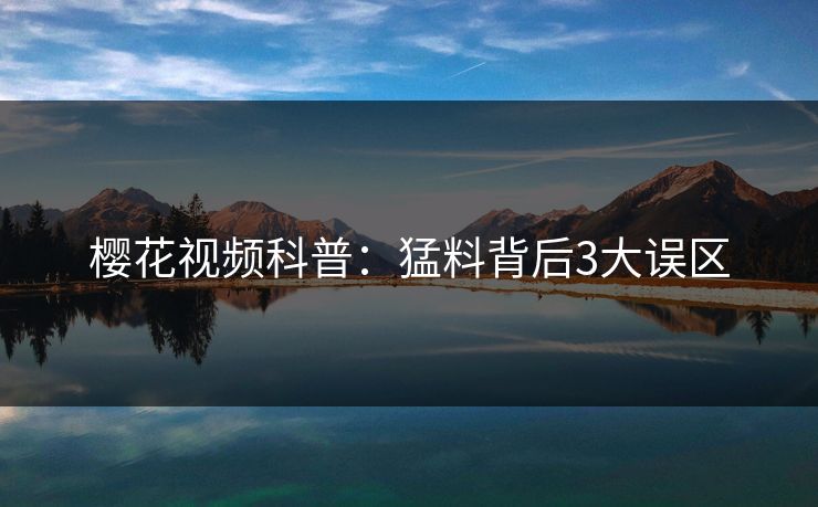 樱花视频科普：猛料背后3大误区