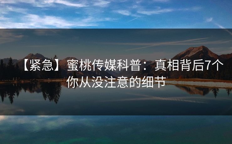 【紧急】蜜桃传媒科普:真相背后7个你从没注意的细节 【紧急】蜜桃传媒科普:真相背后7个你从没注意的细节