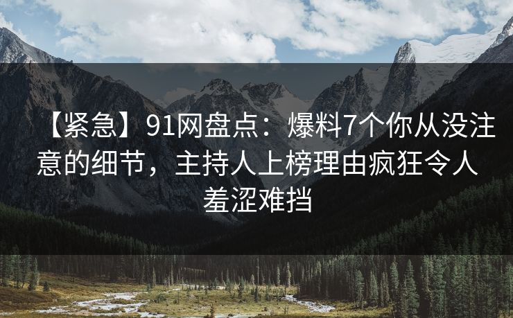 【紧急】91网盘点:爆料7个你从没注意的细节,主持人上榜理由疯狂令人羞涩难挡 【紧急】91网盘点:爆料7个你从没注意的细节,主持人上榜理由疯狂令人羞涩难挡