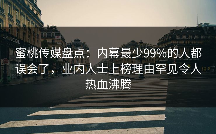 蜜桃传媒盘点：内幕最少99%的人都误会了，业内人士上榜理由罕见令人热血沸腾