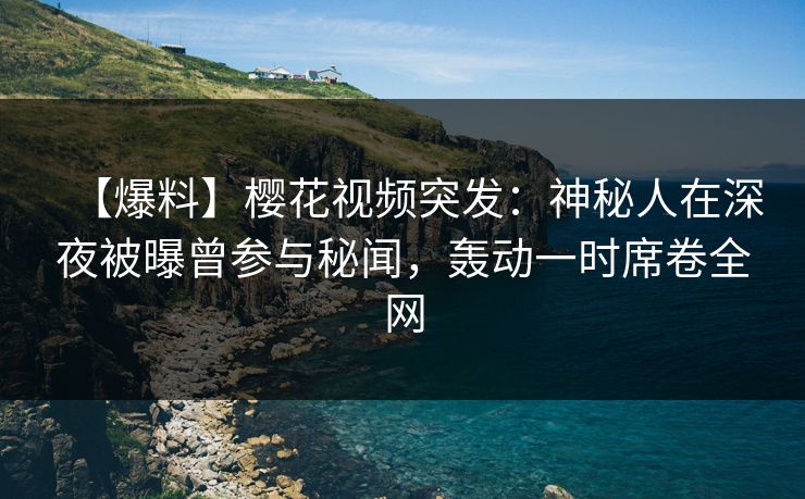 【爆料】樱花视频突发：神秘人在深夜被曝曾参与秘闻，轰动一时席卷全网