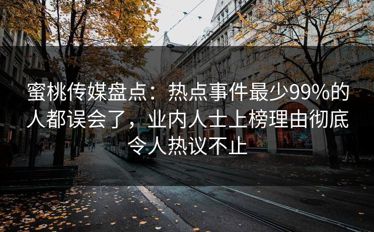蜜桃传媒盘点：热点事件最少99%的人都误会了，业内人士上榜理由彻底令人热议不止
