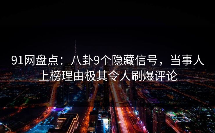 91网盘点:八卦9个隐藏信号,当事人上榜理由极其令人刷爆评论 91网盘点:八卦9个隐藏信号,当事人上榜理由极其令人刷爆评论