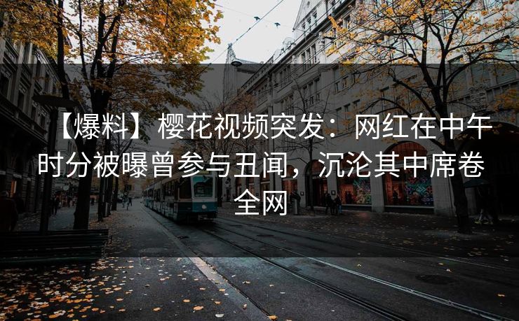 【爆料】樱花视频突发:网红在中午时分被曝曾参与丑闻,沉沦其中席卷全网 【爆料】樱花视频突发:网红在中午时分被曝曾参与丑闻,沉沦其中席卷全网