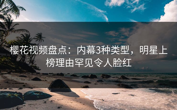 樱花视频盘点:内幕3种类型,明星上榜理由罕见令人脸红 樱花视频盘点:内幕3种类型,明星上榜理由罕见令人脸红