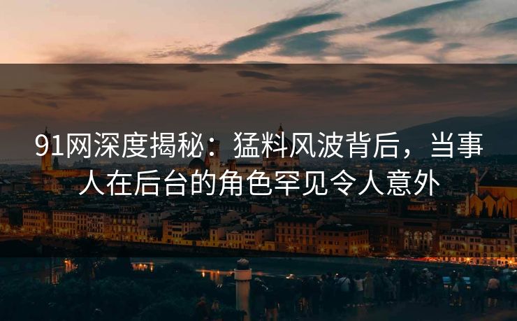 91网深度揭秘:猛料风波背后,当事人在后台的角色罕见令人意外 91网深度揭秘:猛料风波背后,当事人在后台的角色罕见令人意外