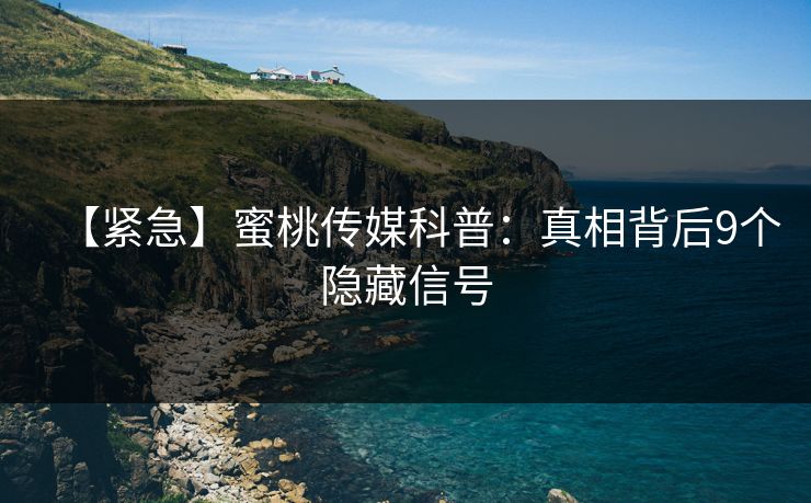 【紧急】蜜桃传媒科普:真相背后9个隐藏信号 【紧急】蜜桃传媒科普:真相背后9个隐藏信号