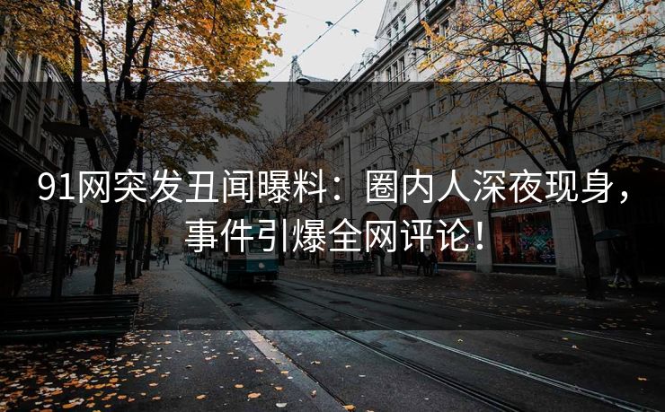 91网突发丑闻曝料：圈内人深夜现身，事件引爆全网评论！