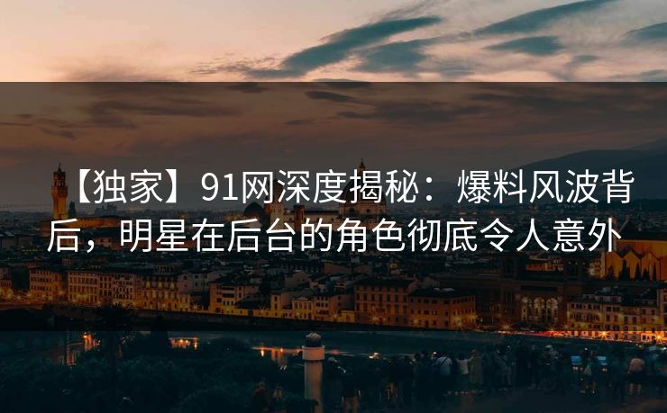 【独家】91网深度揭秘:爆料风波背后,明星在后台的角色彻底令人意外 【独家】91网深度揭秘:爆料风波背后,明星在后台的角色彻底令人意外