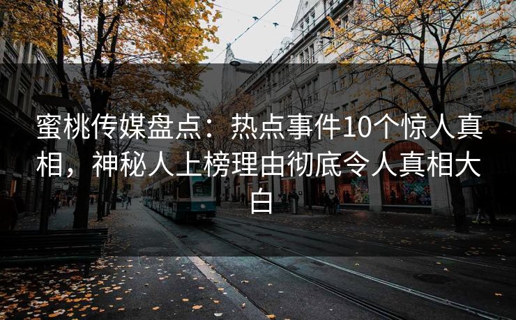蜜桃传媒盘点：热点事件10个惊人真相，神秘人上榜理由彻底令人真相大白