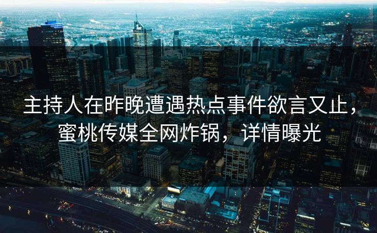 主持人在昨晚遭遇热点事件欲言又止,蜜桃传媒全网炸锅,详情曝光 主持人在昨晚遭遇热点事件欲言又止,蜜桃传媒全网炸锅,详情曝光