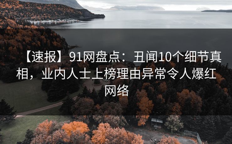 【速报】91网盘点:丑闻10个细节真相,业内人士上榜理由异常令人爆红网络 【速报】91网盘点:丑闻10个细节真相,业内人士上榜理由异常令人爆红网络