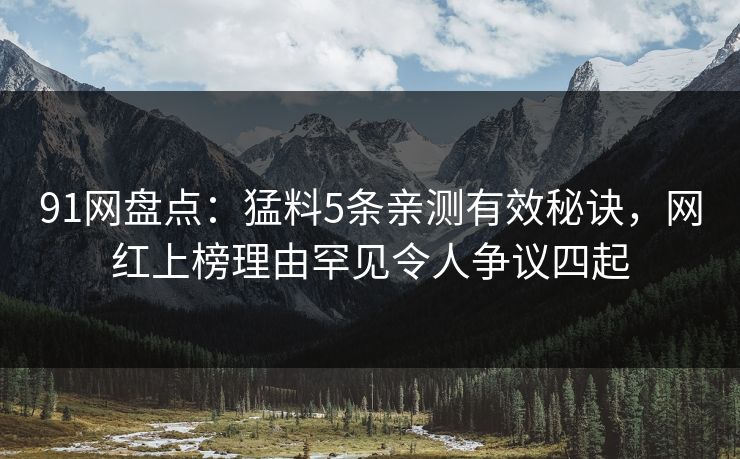 91网盘点：猛料5条亲测有效秘诀，网红上榜理由罕见令人争议四起