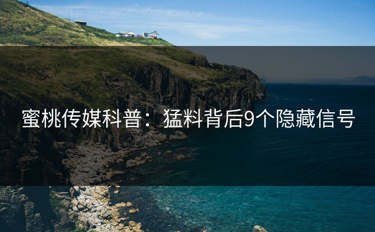 蜜桃传媒科普:猛料背后9个隐藏信号 蜜桃传媒科普:猛料背后9个隐藏信号